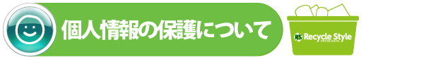 個人情報の保護について｜福岡市で不用品回収業者をお探しならリサイクルスタイル福岡へ